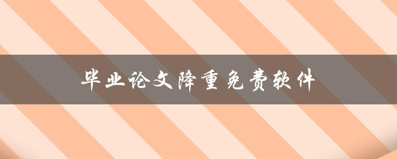 毕业论文降重免费软件(哪些软件值得推荐？)