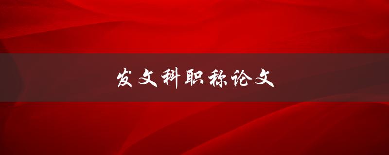 发文科职称论文(应该如何准备和撰写)