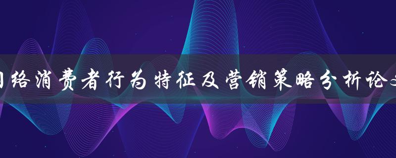 网络消费者行为特征及营销策略分析论文