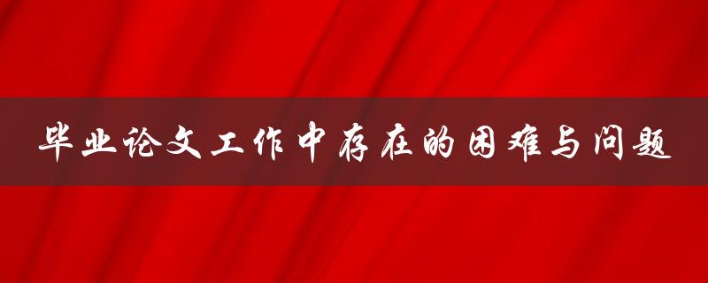 毕业论文工作中存在的困难与问题