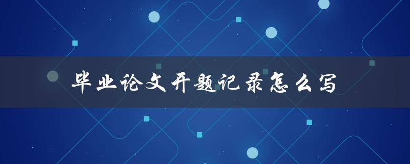 毕业论文开题记录怎么写