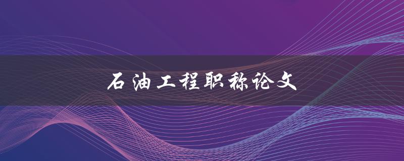 石油工程职称论文(如何写出高质量的论文)