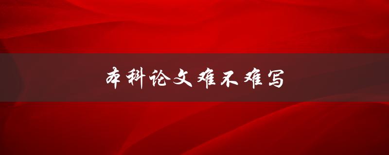 本科论文难不难写(如何应对本科论文写作的挑战)