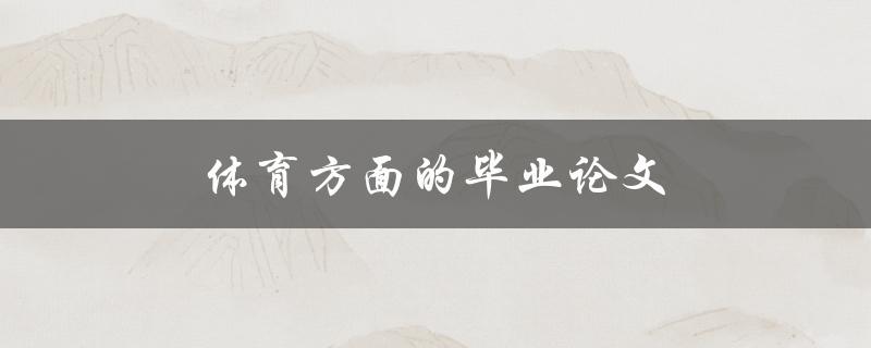 体育方面的毕业论文(如何选择一个独特而有趣的研究课题)