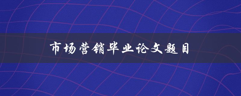 市场营销毕业论文题目(如何选择适合的目标市场)