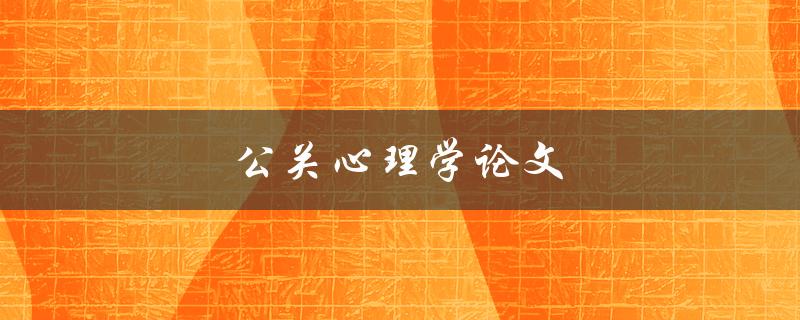 公关心理学论文(如何利用心理学原理提升公关效果)