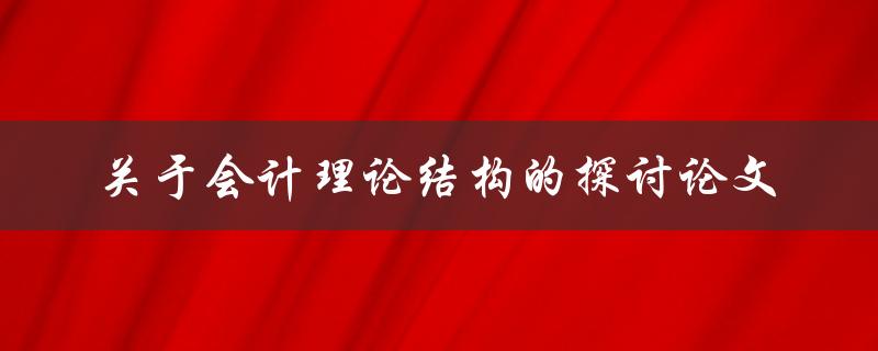 如何探讨会计理论结构？——一篇论文的探讨