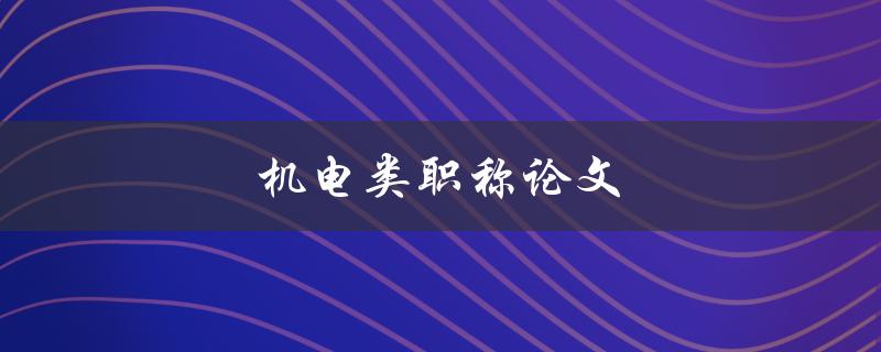 机电类职称论文(如何撰写高质量的论文)