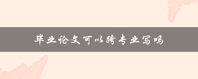 毕业论文可以跨专业写吗(需要注意哪些问题)