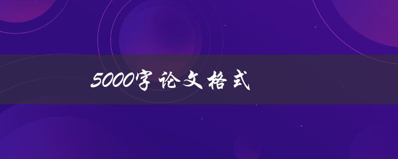 5000字论文格式(如何正确编排和排版5000字的学术论文)
