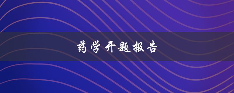 药学开题报告(如何撰写高质量的开题报告)
