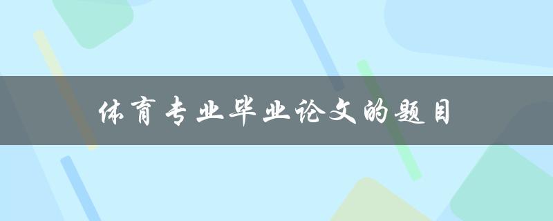 体育专业毕业论文的题目(如何选择适合的研究方向)