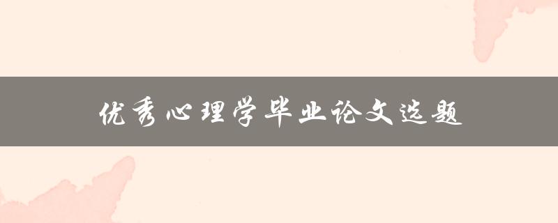 优秀心理学毕业论文选题(如何选择合适的研究方向)