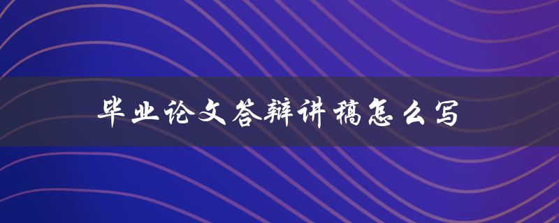 毕业论文答辩讲稿怎么写(五步教你轻松应对)