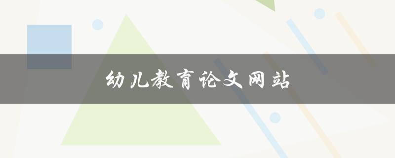 幼儿教育论文网站(哪些网站值得推荐阅读)