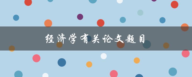 经济学有关论文题目(如何选择适合自己的研究方向)