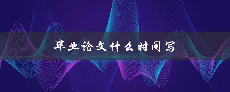 毕业论文什么时间写(如何合理安排写作时间)