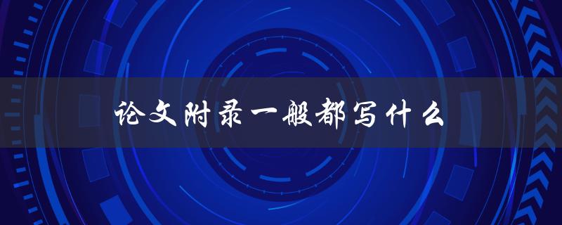论文附录一般都写什么(有哪些内容需要包含)