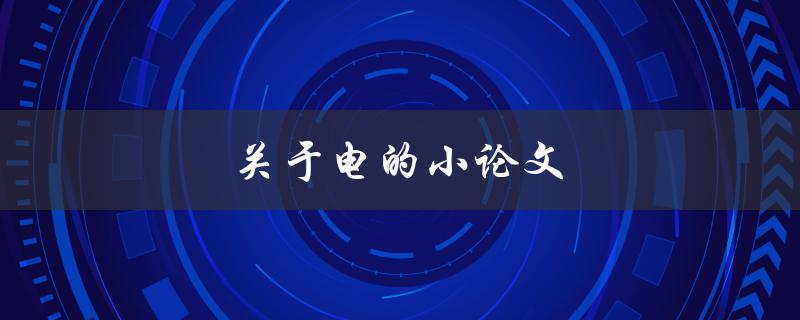 关于电的小论文(电的起源、应用与未来发展方向)