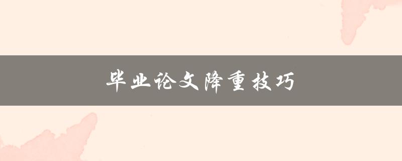 毕业论文降重技巧(有哪些方法可以减少论文篇幅)