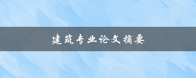 建筑专业论文摘要(如何撰写高质量的摘要)
