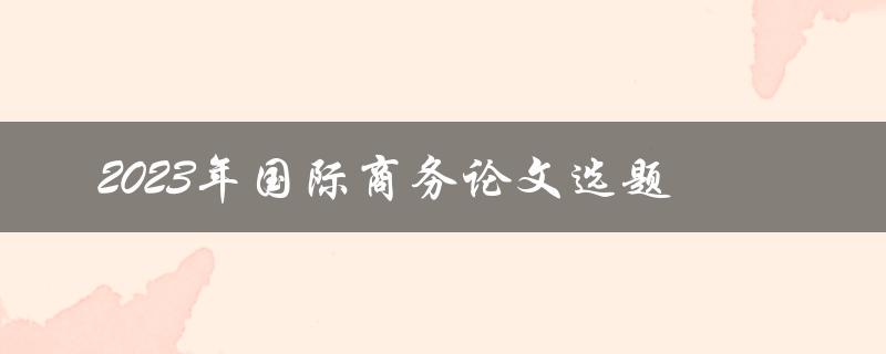 哪些国际商务选题适合2023年的论文研究