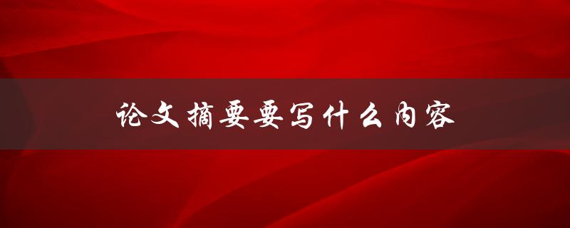 论文摘要要写什么内容(详细解析论文摘要的核心要素)