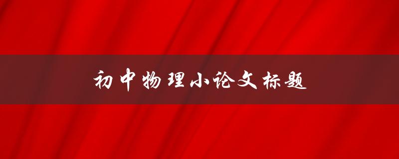 初中物理小论文标题(如何选择合适的实验题目)