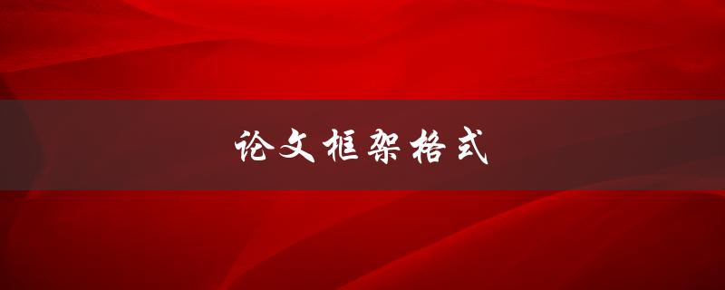 论文框架格式(如何正确构建和组织论文框架)