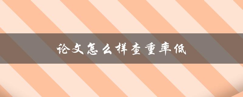 论文怎么样查重率低(有哪些有效的方法和技巧)