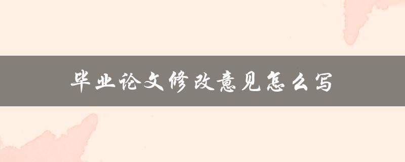 毕业论文修改意见怎么写(详细步骤与注意事项)