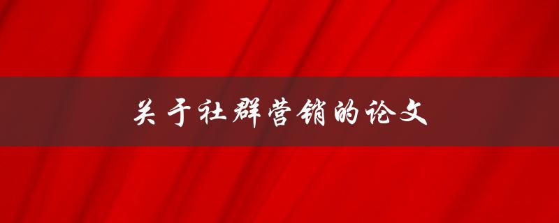 关于社群营销的论文(如何有效提升品牌影响力)