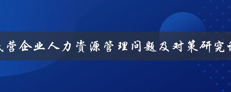 民营企业人力资源管理问题及对策研究论文