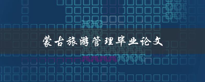 蒙古旅游管理毕业论文(如何探讨蒙古国旅游业发展趋势)