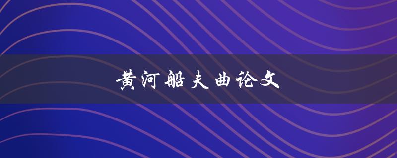 黄河船夫曲论文(如何撰写一篇优秀的研究论文)
