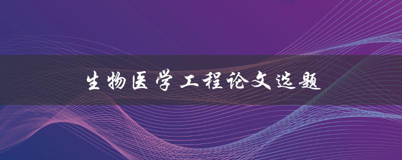 生物医学工程论文选题(如何选择适合的研究方向)