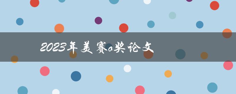 2023年美赛o奖论文(如何撰写一篇优秀的数学建模论文)