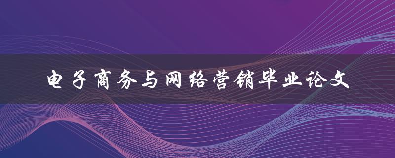 电子商务与网络营销毕业论文怎么写