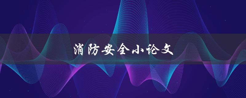 消防安全小论文(如何预防火灾并保障生命安全)