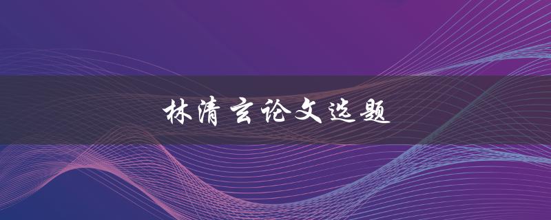 林清玄论文选题(如何选择适合自己的论文题目)