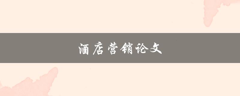 酒店营销论文(如何提高酒店营销效果)
