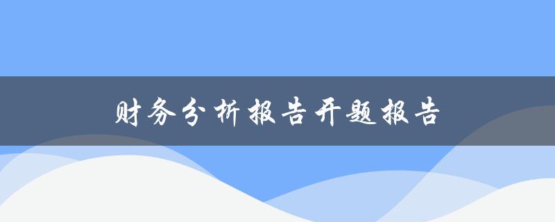 财务分析报告开题报告(如何准备一个成功的开题报告)