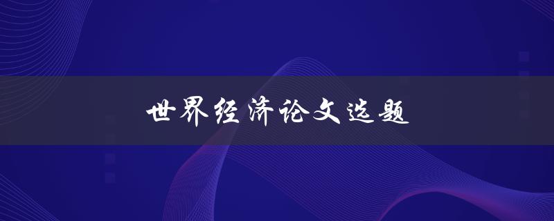 世界经济论文选题(如何选择热门且有趣的题目)