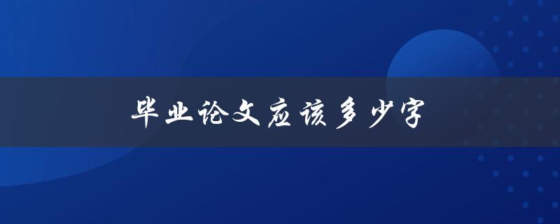 毕业论文应该多少字(如何确定合适的字数范围)