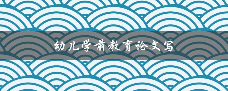 幼儿学前教育论文写(如何写出优秀的论文)