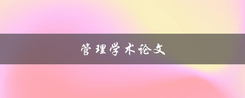 管理学术论文(如何提高写作效率和质量)