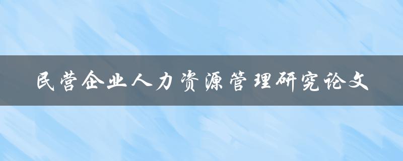 如何进行民营企业人力资源管理研究论文撰写