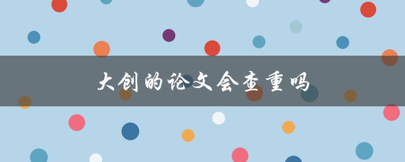 大创的论文会查重吗(如何应对查重问题)