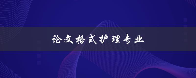 论文格式护理专业(如何正确编写和排版护理专业论文)