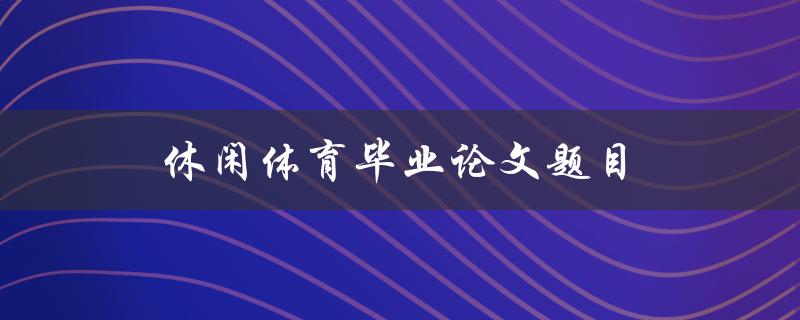 休闲体育毕业论文题目(如何研究休闲体育对大学生身心健康的影响)
